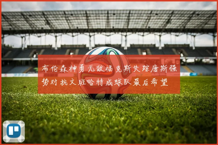 布伦森神勇无敌福克斯失踪唐斯强势对抗文班哈特成球队最后希望