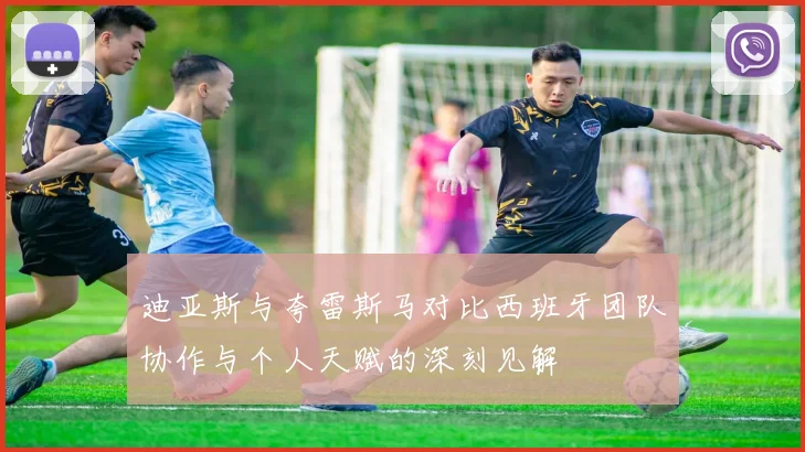 迪亚斯与夸雷斯马对比西班牙团队协作与个人天赋的深刻见解