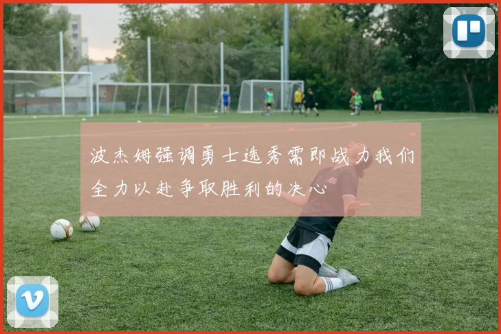 波杰姆强调勇士选秀需即战力我们全力以赴争取胜利的决心