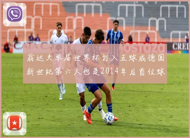 翁达夫单届世界杯打入五球成德国新世纪第六人也是2014年后首位球员