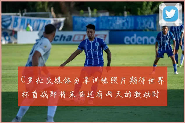 C罗社交媒体分享训练照片期待世界杯首战即将来临还有两天的激动时刻