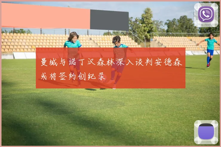 曼城与诺丁汉森林深入谈判安德森或将签约创纪录