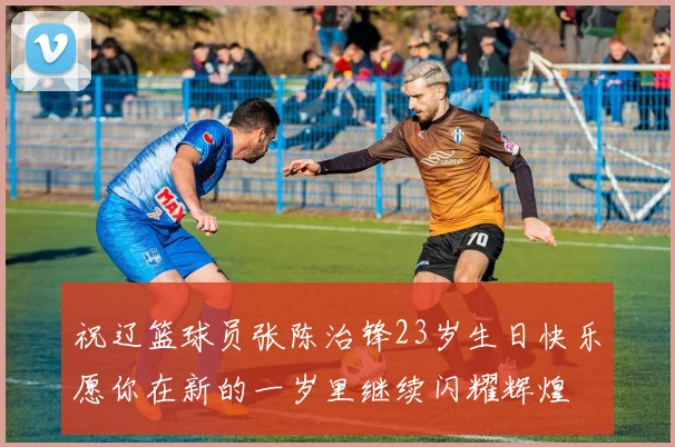 祝辽篮球员张陈治锋23岁生日快乐愿你在新的一岁里继续闪耀辉煌