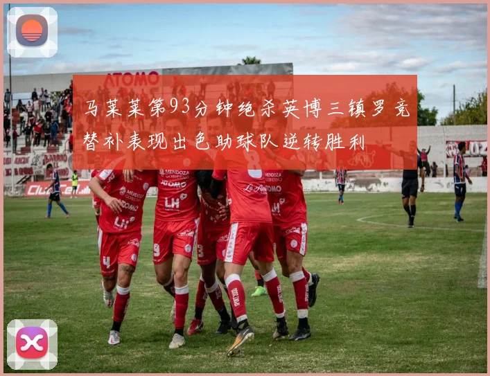 马莱莱第93分钟绝杀英博三镇罗竞替补表现出色助球队逆转胜利