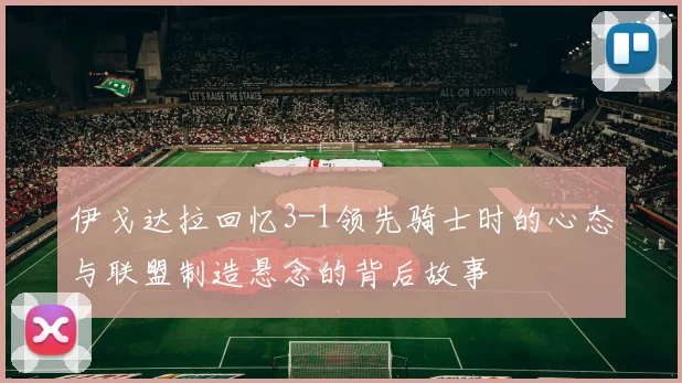 伊戈达拉回忆3-1领先骑士时的心态与联盟制造悬念的背后故事