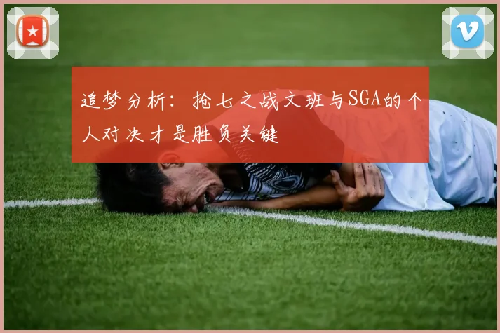 追梦分析：抢七之战文班与SGA的个人对决才是胜负关键