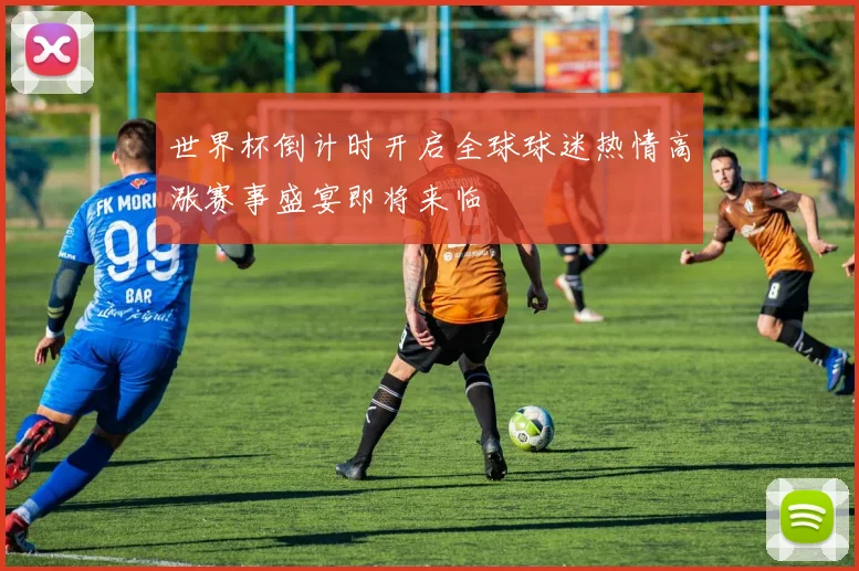 世界杯倒计时开启全球球迷热情高涨赛事盛宴即将来临