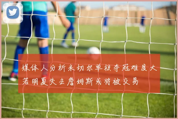 媒体人分析米切尔单核夺冠难度大若明夏失去詹姆斯或将被交易
