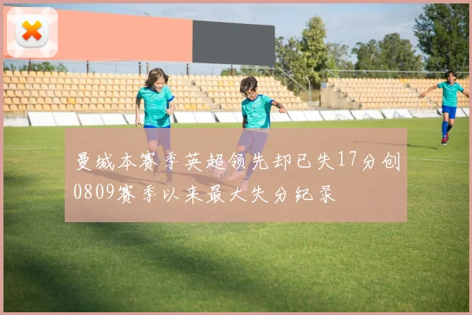曼城本赛季英超领先却已失17分创0809赛季以来最大失分纪录