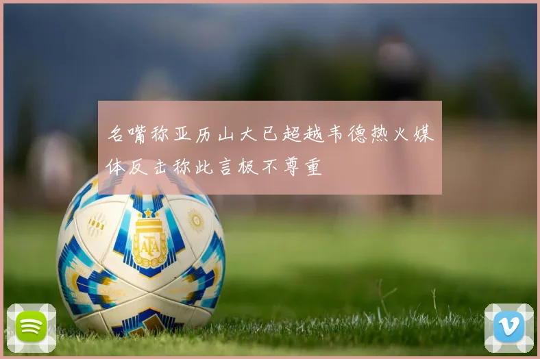 名嘴称亚历山大已超越韦德热火媒体反击称此言极不尊重