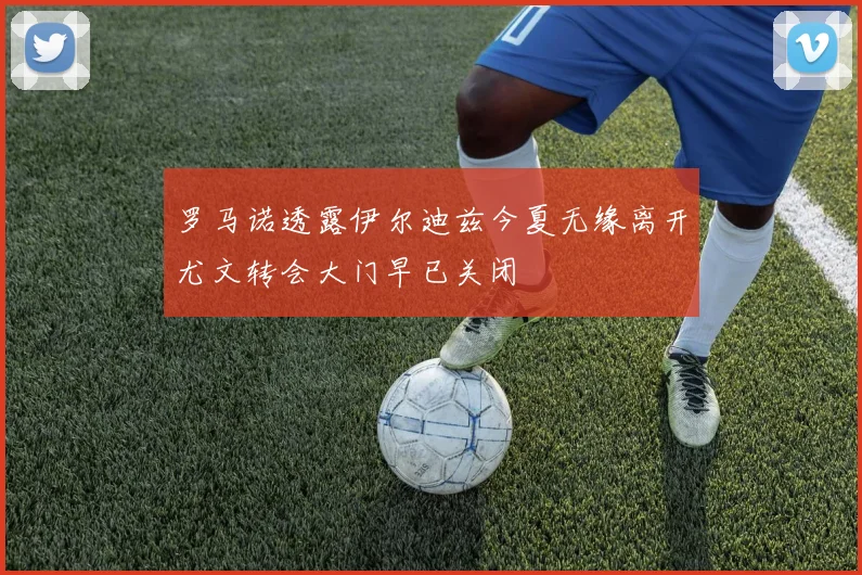 罗马诺透露伊尔迪兹今夏无缘离开尤文转会大门早已关闭