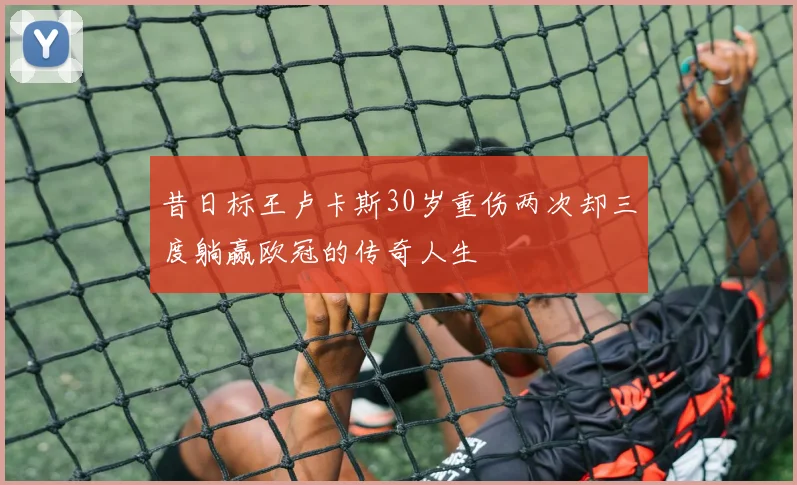 昔日标王卢卡斯30岁重伤两次却三度躺赢欧冠的传奇人生