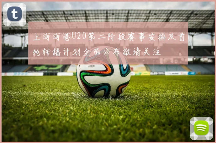 上海海港U20第二阶段赛事安排及首轮转播计划全面公布敬请关注