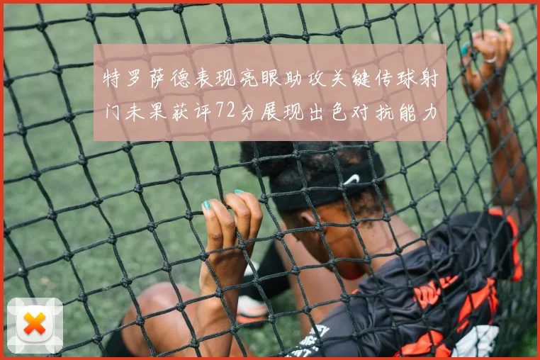 特罗萨德表现亮眼助攻关键传球射门未果获评72分展现出色对抗能力